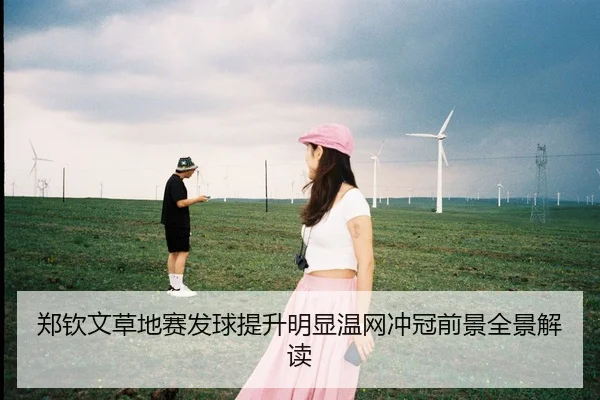 郑钦文草地赛发球提升明显温网冲冠前景全景解读