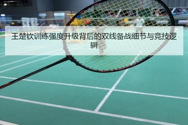 王楚钦训练强度升级背后的双线备战细节与竞技逻辑