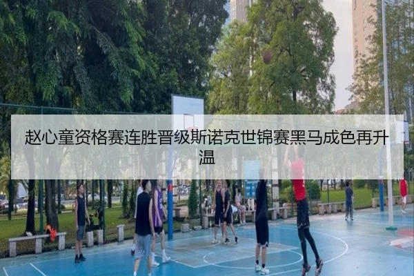 赵心童资格赛连胜晋级斯诺克世锦赛黑马成色再升温
