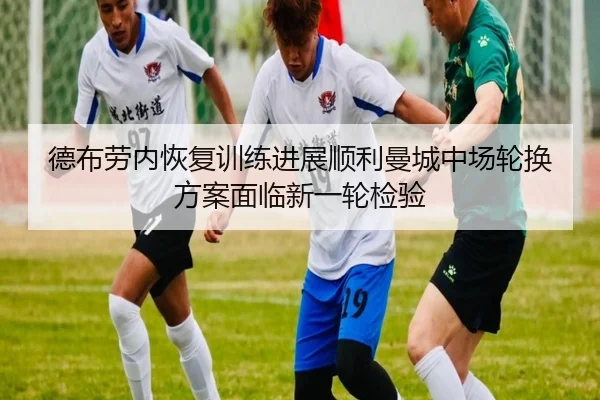 德布劳内恢复训练进展顺利曼城中场轮换方案面临新一轮检验