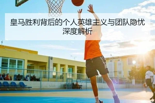 皇马胜利背后的个人英雄主义与团队隐忧深度解析